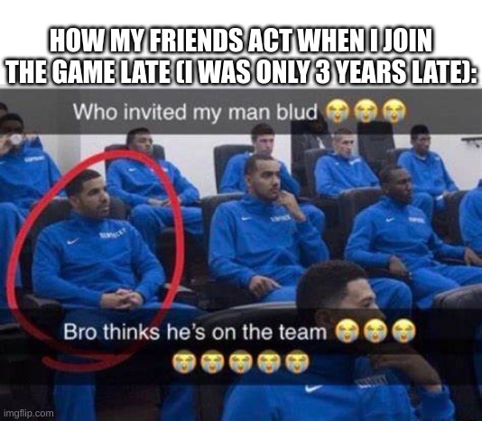 Bro thinks he's on the team | HOW MY FRIENDS ACT WHEN I JOIN THE GAME LATE (I WAS ONLY 3 YEARS LATE): | image tagged in bro thinks he's on the team | made w/ Imgflip meme maker