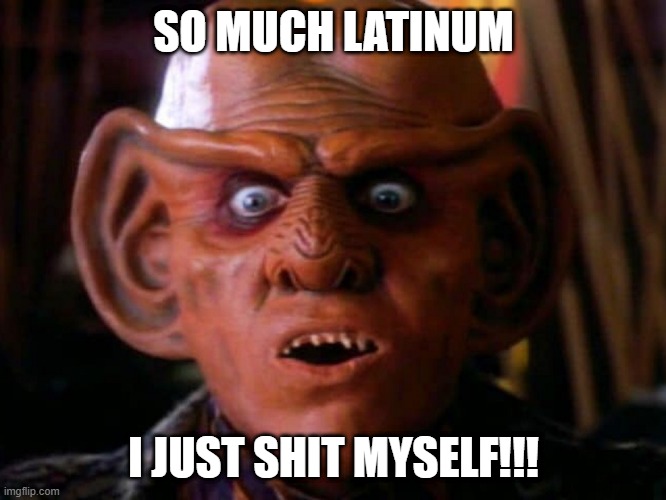 Quark n Latinum | SO MUCH LATINUM; I JUST SHIT MYSELF!!! | image tagged in quark surprised | made w/ Imgflip meme maker