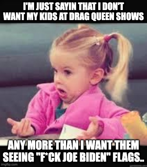 Little girl Dunno | I'M JUST SAYIN THAT I DON'T WANT MY KIDS AT DRAG QUEEN SHOWS; ANY MORE THAN I WANT THEM SEEING "F*CK JOE BIDEN" FLAGS.. | image tagged in little girl dunno | made w/ Imgflip meme maker