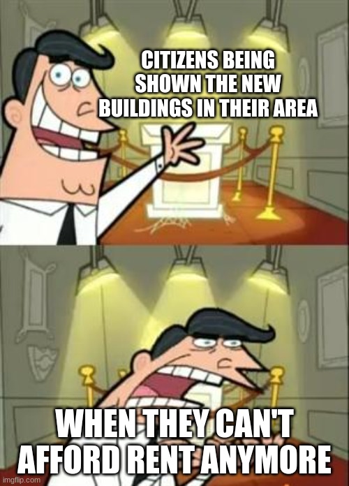 This Is Where I'd Put My Trophy If I Had One | CITIZENS BEING SHOWN THE NEW BUILDINGS IN THEIR AREA; WHEN THEY CAN'T AFFORD RENT ANYMORE | image tagged in memes,this is where i'd put my trophy if i had one | made w/ Imgflip meme maker