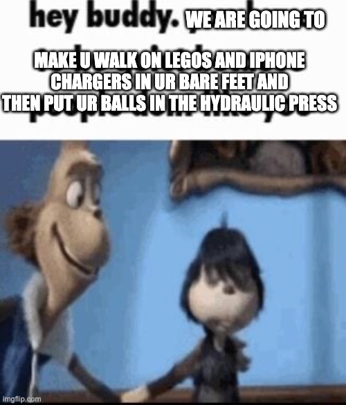 Hey buddy | WE ARE GOING TO; MAKE U WALK ON LEGOS AND IPHONE CHARGERS IN UR BARE FEET AND THEN PUT UR BALLS IN THE HYDRAULIC PRESS | image tagged in hey buddy | made w/ Imgflip meme maker