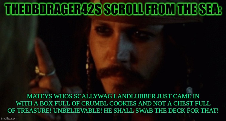 thedbdrager42s pirate annoucement template | MATEYS WHOS SCALLYWAG LANDLUBBER JUST CAME IN WITH A BOX FULL OF CRUMBL COOKIES AND NOT A CHEST FULL OF TREASURE! UNBELIEVABLE! HE SHALL SWAB THE DECK FOR THAT! | image tagged in thedbdrager42s pirate annoucement template | made w/ Imgflip meme maker