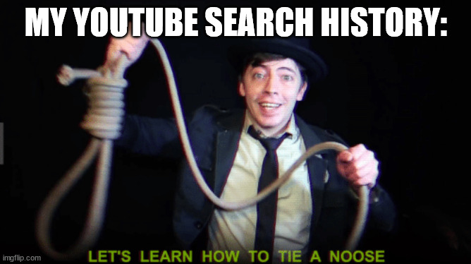 /J /J /J | MY YOUTUBE SEARCH HISTORY: | image tagged in let's learn how to tie a noose,suicidal memes,search history memes | made w/ Imgflip meme maker