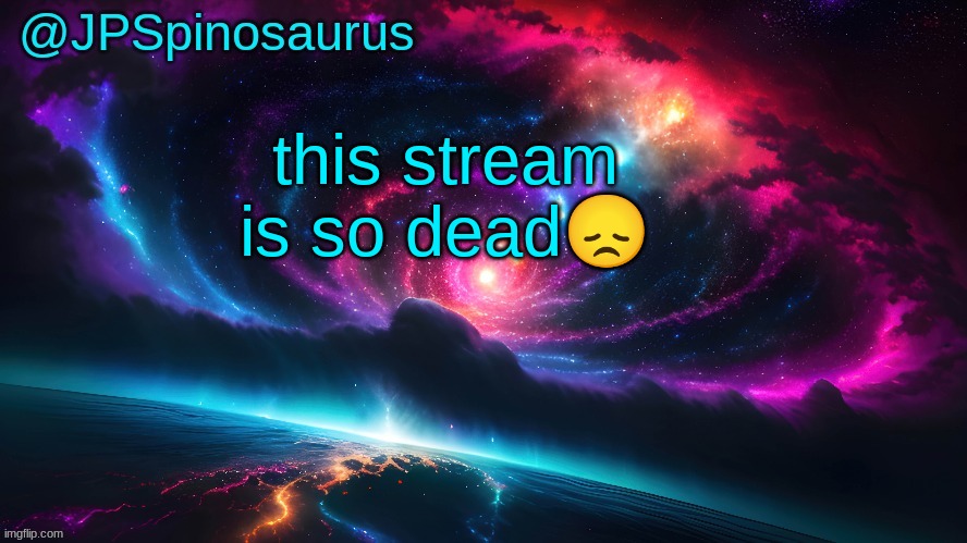 JPSpinosaurus's space temp | this stream is so dead😞 | image tagged in jpspinosaurus's space temp | made w/ Imgflip meme maker