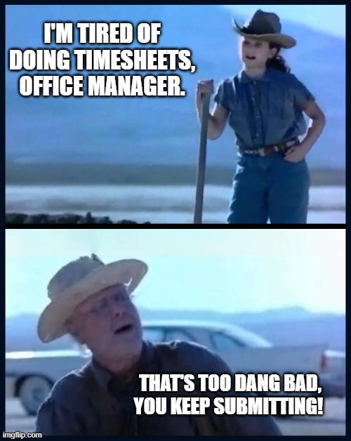 timesheet horrors 3 | I'M TIRED OF DOING TIMESHEETS, OFFICE MANAGER. THAT'S TOO DANG BAD, YOU KEEP SUBMITTING! | image tagged in i m tired of this grandpa | made w/ Imgflip meme maker