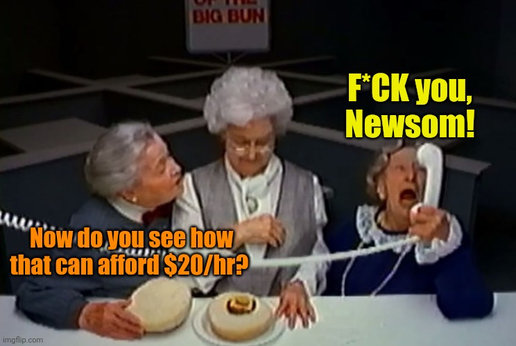 Where's the beef? | F*CK you,
Newsom! Now do you see how that can afford $20/hr? | image tagged in where's the beef | made w/ Imgflip meme maker