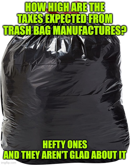 Trash Bag | HOW HIGH ARE THE TAXES EXPECTED FROM TRASH BAG MANUFACTURES? HEFTY ONES
AND THEY AREN'T GLAD ABOUT IT | image tagged in trash bag | made w/ Imgflip meme maker