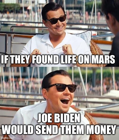 All Biden can do is spend us more into debt | IF THEY FOUND LIFE ON MARS; JOE BIDEN WOULD SEND THEM MONEY | image tagged in memes,leonardo dicaprio wolf of wall street | made w/ Imgflip meme maker
