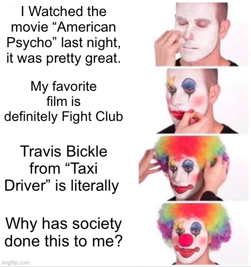 Clown Applying Makeup Meme | I Watched the movie “American Psycho” last night, it was pretty great. My favorite film is definitely Fight Club; Travis Bickle from “Taxi Driver” is literally; Why has society done this to me? | image tagged in memes,clown applying makeup | made w/ Imgflip meme maker