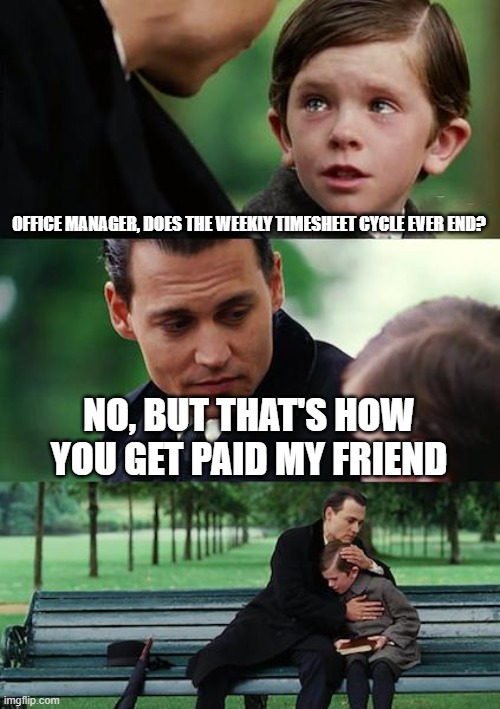 timesheet horrors 2 | OFFICE MANAGER, DOES THE WEEKLY TIMESHEET CYCLE EVER END? NO, BUT THAT'S HOW YOU GET PAID MY FRIEND | image tagged in memes,finding neverland | made w/ Imgflip meme maker