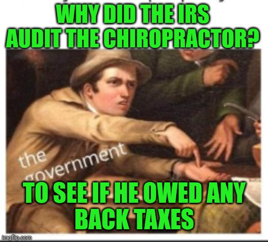 Give Government Money | WHY DID THE IRS AUDIT THE CHIROPRACTOR? TO SEE IF HE OWED ANY
BACK TAXES | image tagged in give government money | made w/ Imgflip meme maker