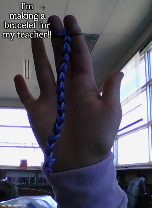I'm making a bracelet for my teacher!! | image tagged in m | made w/ Imgflip meme maker