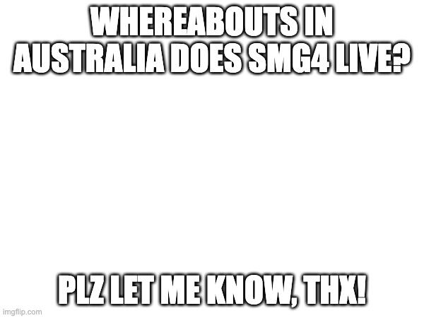 WHEREABOUTS IN AUSTRALIA DOES SMG4 LIVE? PLZ LET ME KNOW, THX! | made w/ Imgflip meme maker