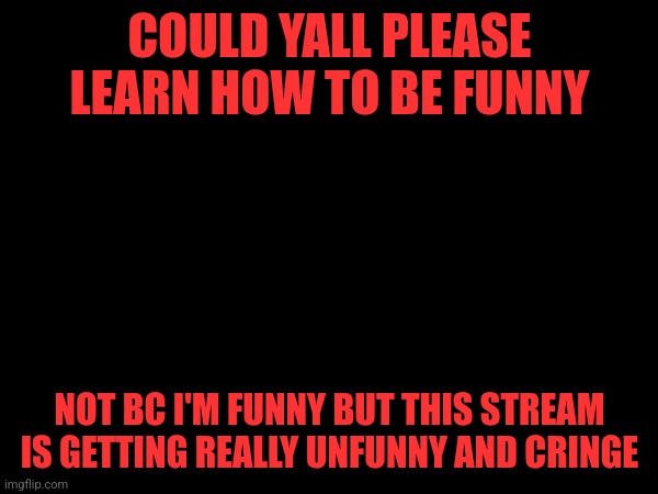 COULD YALL PLEASE LEARN HOW TO BE FUNNY; NOT BC I'M FUNNY BUT THIS STREAM IS GETTING REALLY UNFUNNY AND CRINGE | made w/ Imgflip meme maker