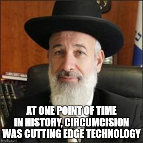 FYI | AT ONE POINT OF TIME IN HISTORY, CIRCUMCISION WAS CUTTING EDGE TECHNOLOGY | image tagged in chief rabbi | made w/ Imgflip meme maker