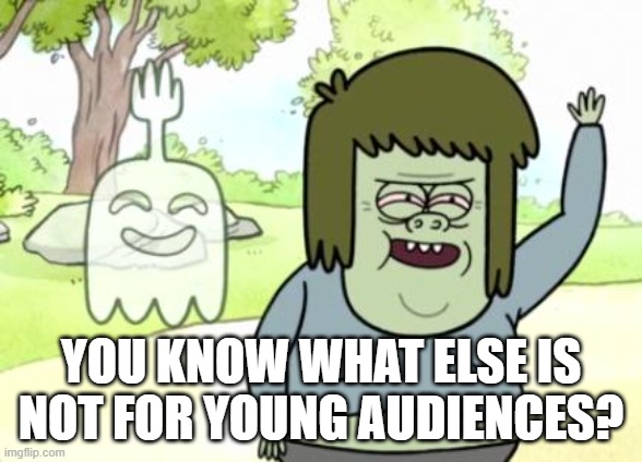 Muscle Man My Mom | YOU KNOW WHAT ELSE IS NOT FOR YOUNG AUDIENCES? | image tagged in muscle man my mom | made w/ Imgflip meme maker