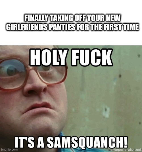 FINALLY TAKING OFF YOUR NEW GIRLFRIENDS PANTIES FOR THE FIRST TIME | image tagged in girlfriend | made w/ Imgflip meme maker