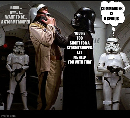 Join our ranks! | COMMANDER IS A GENIUS; YOU'RE TOO SHORT FOR A STORMTROOPER. LET ME HELP YOU WITH THAT; GGHK... HYY... I... WANT TO BE... A STORMTROOPER | image tagged in darth vader episode iv,uplifting,positive thinking,life hack,star wars | made w/ Imgflip meme maker