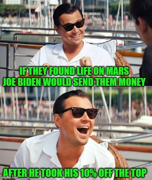 Leonardo Dicaprio Wolf Of Wall Street Meme | IF THEY FOUND LIFE ON MARS JOE BIDEN WOULD SEND THEM MONEY AFTER HE TOOK HIS 10% OFF THE TOP | image tagged in memes,leonardo dicaprio wolf of wall street | made w/ Imgflip meme maker