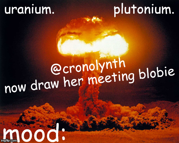 uranium and plutonium shared announcement temp | @cronolynth
now draw her meeting blobie | image tagged in uranium and plutonium shared announcement temp | made w/ Imgflip meme maker