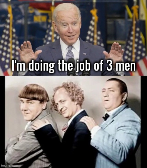 I knew it seemed familiar | I'm doing the job of 3 men | image tagged in cocky joe biden,three stooges,comparison,help i accidentally,became president,elder abuse | made w/ Imgflip meme maker