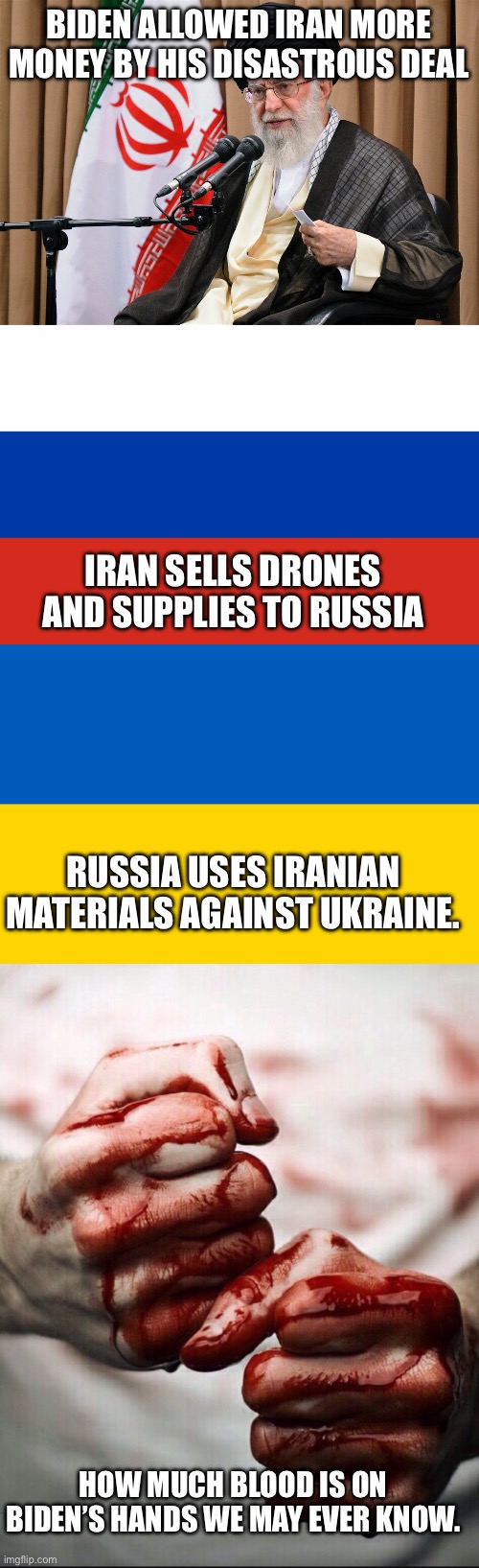 BIDEN ALLOWED IRAN MORE MONEY BY HIS DISASTROUS DEAL; IRAN SELLS DRONES AND SUPPLIES TO RUSSIA; RUSSIA USES IRANIAN MATERIALS AGAINST UKRAINE. HOW MUCH BLOOD IS ON BIDEN’S HANDS WE MAY EVER KNOW. | image tagged in iran travel ban,russian flag,ukraine flag,bloody hands | made w/ Imgflip meme maker