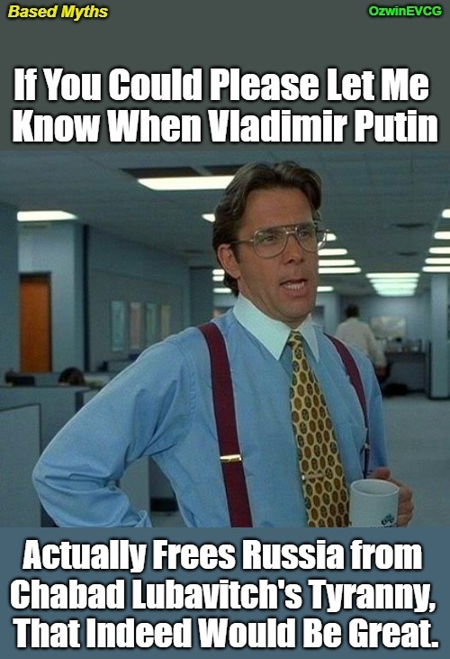 Based Myths [NV] | image tagged in occupied russia,chabad lubavitch,vladimir putin,false messiahs,based,that would be great | made w/ Imgflip meme maker