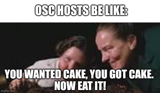 Nom nom | OSC HOSTS BE LIKE:; YOU WANTED CAKE, YOU GOT CAKE. 


NOW EAT IT! | made w/ Imgflip meme maker