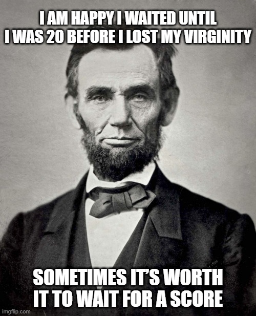 So Punny Abe | I AM HAPPY I WAITED UNTIL I WAS 20 BEFORE I LOST MY VIRGINITY; SOMETIMES IT’S WORTH IT TO WAIT FOR A SCORE | image tagged in abraham lincoln | made w/ Imgflip meme maker