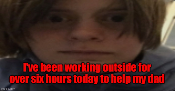 DarthSwede silly serious face | I've been working outside for over six hours today to help my dad | image tagged in darthswede silly serious face | made w/ Imgflip meme maker
