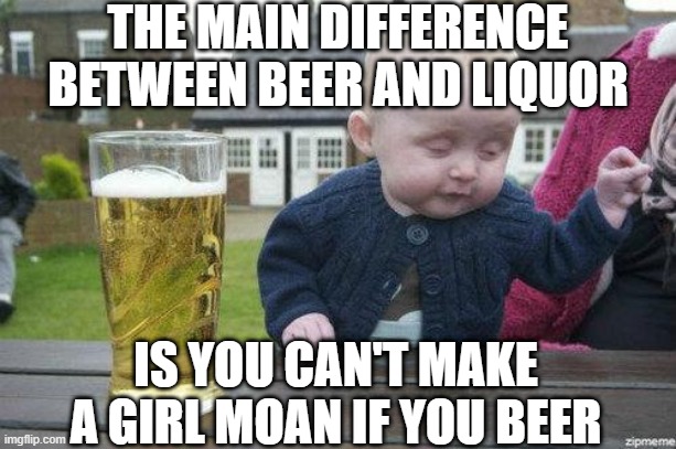Beer and Liquor | THE MAIN DIFFERENCE BETWEEN BEER AND LIQUOR; IS YOU CAN'T MAKE A GIRL MOAN IF YOU BEER | image tagged in drunk baby | made w/ Imgflip meme maker