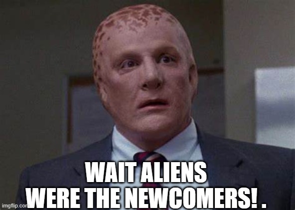 WAIT ALIENS WERE THE NEWCOMERS! . | made w/ Imgflip meme maker