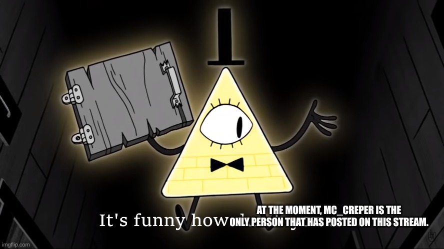 It's true. | AT THE MOMENT, MC_CREPER IS THE ONLY PERSON THAT HAS POSTED ON THIS STREAM. | image tagged in it's funny how dumb you are bill cipher,imgflip | made w/ Imgflip meme maker