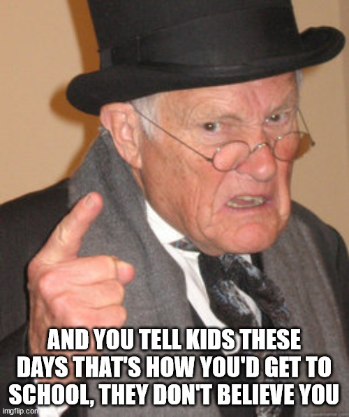 Back In My Day Meme | AND YOU TELL KIDS THESE DAYS THAT'S HOW YOU'D GET TO SCHOOL, THEY DON'T BELIEVE YOU | image tagged in memes,back in my day | made w/ Imgflip meme maker