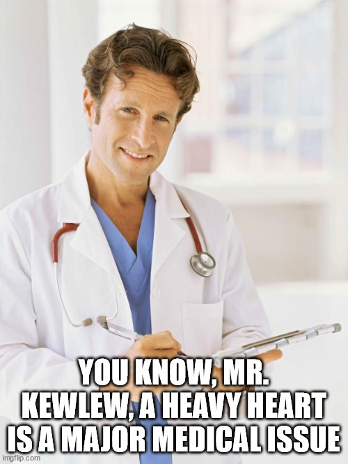 Doctor | YOU KNOW, MR. KEWLEW, A HEAVY HEART IS A MAJOR MEDICAL ISSUE | image tagged in doctor | made w/ Imgflip meme maker