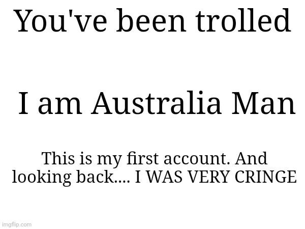 Like bro, who would follow the "Cursed images stream 666" | You've been trolled; I am Australia Man; This is my first account. And looking back.... I WAS VERY CRINGE | made w/ Imgflip meme maker