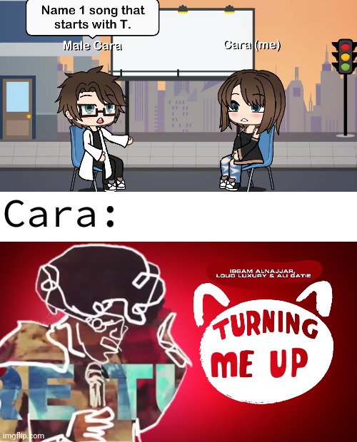 Yeah, Turning Me Up has been my 2nd favorite song since August 29, 2021. | Cara: | image tagged in turning me up,pop up school 2,pus2,x is for x,male cara,cara | made w/ Imgflip meme maker