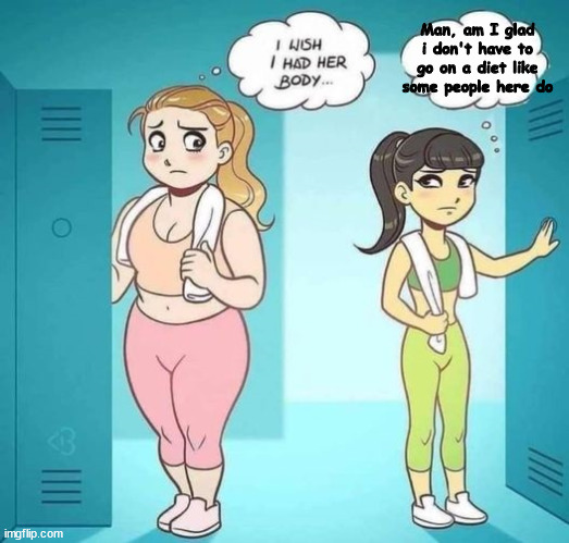fixed. | Man, am I glad i don't have to go on a diet like some people here do | image tagged in i wish i had her body | made w/ Imgflip meme maker