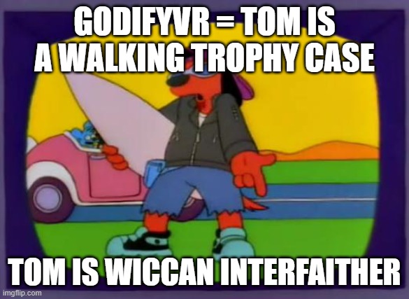 Thomas Kloser Tom Kloser | GODIFYVR = TOM IS A WALKING TROPHY CASE; TOM IS WICCAN INTERFAITHER | image tagged in poochie | made w/ Imgflip meme maker