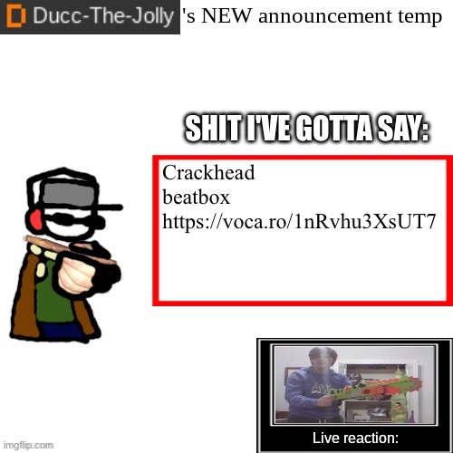 https://voca.ro/1nRvhu3XsUT7 | Crackhead beatbox
https://voca.ro/1nRvhu3XsUT7 | image tagged in ducc-the-jolly's brand new announcement temp | made w/ Imgflip meme maker