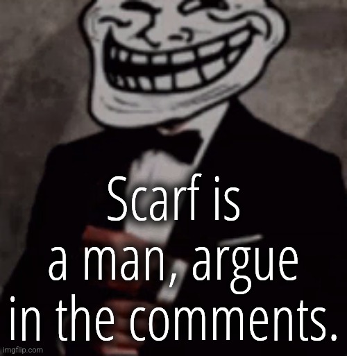 we do a little trolling | Scarf is a man, argue in the comments. | image tagged in we do a little trolling | made w/ Imgflip meme maker