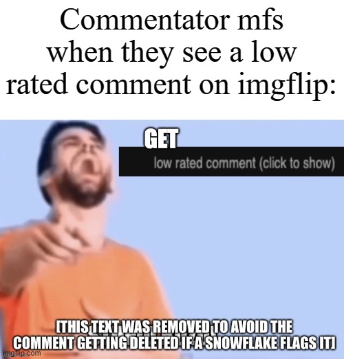 I swear everytime anyone sees any low rated comments, they do this. | Commentator mfs when they see a low rated comment on imgflip: | image tagged in get low rated clean,memes,funny,why are you reading this | made w/ Imgflip meme maker