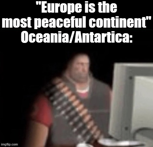 sad heavy computer | "Europe is the most peaceful continent"
Oceania/Antartica: | image tagged in sad heavy computer | made w/ Imgflip meme maker