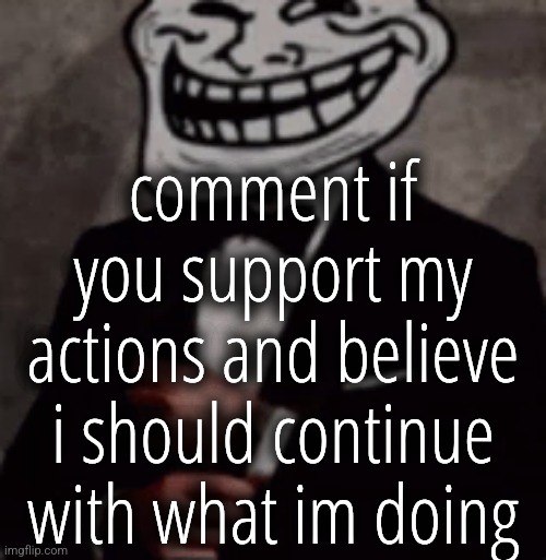we do a little trolling | comment if you support my actions and believe i should continue with what im doing | image tagged in we do a little trolling | made w/ Imgflip meme maker