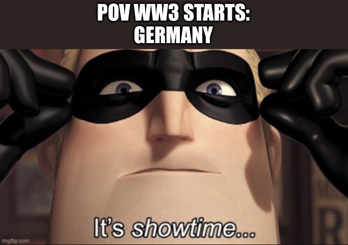 Third times the charm | POV WW3 STARTS:
GERMANY | image tagged in it's showtime | made w/ Imgflip meme maker