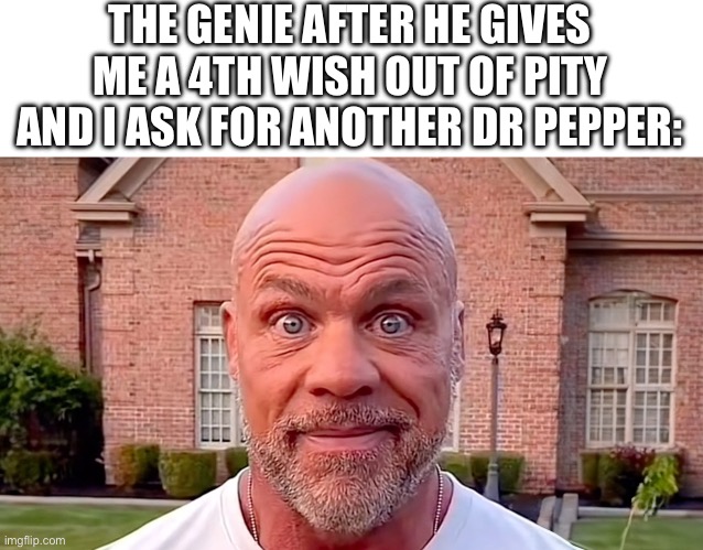 . | THE GENIE AFTER HE GIVES ME A 4TH WISH OUT OF PITY AND I ASK FOR ANOTHER DR PEPPER: | image tagged in kurt angle stare,genie,memes,dr pepper,funny | made w/ Imgflip meme maker