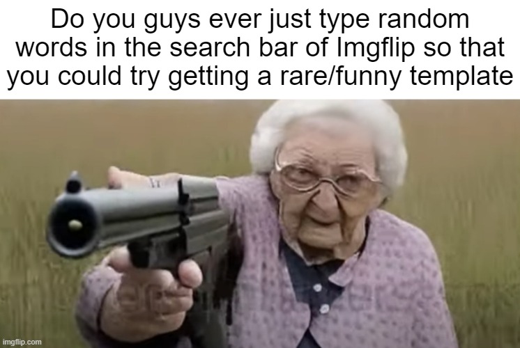 Deformed Grandma Pointing Gun At You | Do you guys ever just type random words in the search bar of Imgflip so that you could try getting a rare/funny template | image tagged in deformed grandma pointing gun at you | made w/ Imgflip meme maker