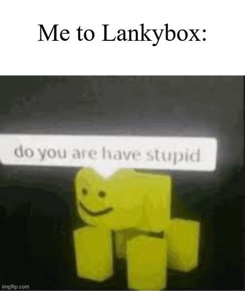 do you are have stupid | Me to Lankybox: | image tagged in do you are have stupid | made w/ Imgflip meme maker