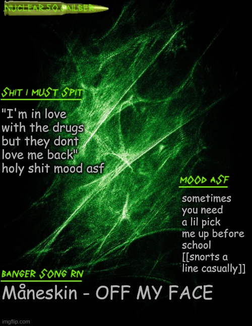 real | "I'm in love with the drugs but they dont love me back" holy shit mood asf; sometimes you need a lil pick me up before school [[snorts a line casually]]; Måneskin - OFF MY FACE | image tagged in nuclear 50 cailber announcement | made w/ Imgflip meme maker