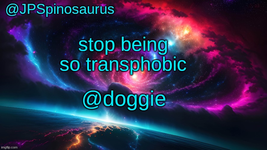 JPSpinosaurus's space temp | stop being so transphobic; @doggie | image tagged in jpspinosaurus's space temp | made w/ Imgflip meme maker